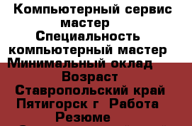 Компьютерный сервис-мастер  › Специальность ­ компьютерный мастер › Минимальный оклад ­ 19 000 › Возраст ­ 57 - Ставропольский край, Пятигорск г. Работа » Резюме   . Ставропольский край,Пятигорск г.